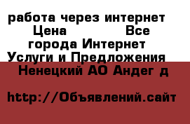 работа через интернет › Цена ­ 30 000 - Все города Интернет » Услуги и Предложения   . Ненецкий АО,Андег д.